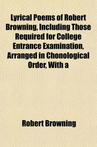 Cover of Lyrical Poems of Robert Browning, Including Those Required for College Entrance Examination, Arranged in Chonological Order, with a