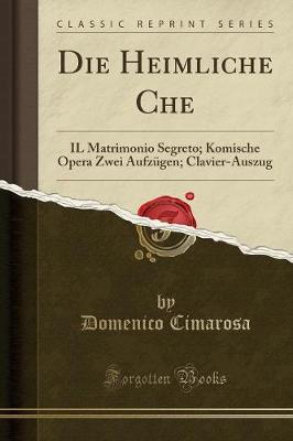 Book cover for Die Heimliche Che: IL Matrimonio Segreto; Komische Opera Zwei Aufzügen; Clavier-Auszug (Classic Reprint)