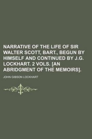 Cover of Narrative of the Life of Sir Walter Scott, Bart., Begun by Himself and Continued by J.G. Lockhart. 2 Vols. [An Abridgment of the Memoirs].