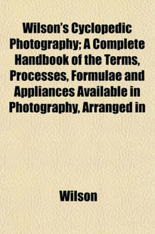 Cover of Wilson's Cyclopedic Photography; A Complete Handbook of the Terms, Processes, Formulae and Appliances Available in Photography, Arranged in