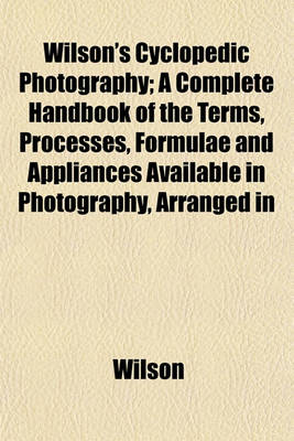 Book cover for Wilson's Cyclopedic Photography; A Complete Handbook of the Terms, Processes, Formulae and Appliances Available in Photography, Arranged in