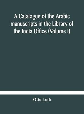 Book cover for A catalogue of the Arabic manuscripts in the Library of the India Office (Volume I)