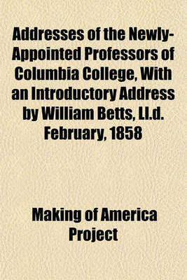 Book cover for Addresses of the Newly-Appointed Professors of Columbia College, with an Introductory Address by William Betts, LL.D. February, 1858