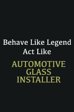 Cover of Behave like Legend Act Like Automotive Glass Installer