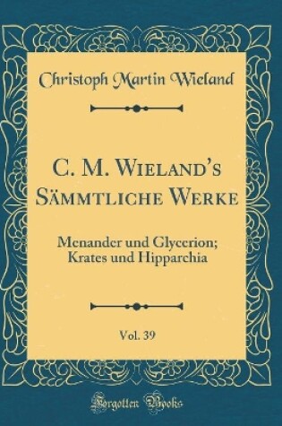 Cover of C. M. Wieland's Sämmtliche Werke, Vol. 39: Menander und Glycerion; Krates und Hipparchia (Classic Reprint)
