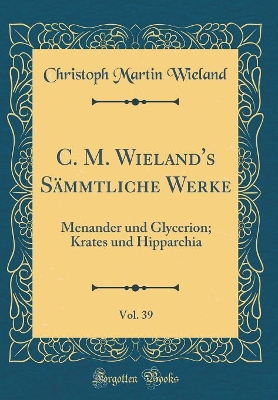 Book cover for C. M. Wieland's Sämmtliche Werke, Vol. 39: Menander und Glycerion; Krates und Hipparchia (Classic Reprint)