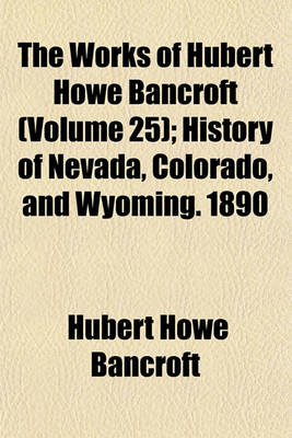 Book cover for The Works of Hubert Howe Bancroft (Volume 25); History of Nevada, Colorado, and Wyoming. 1890