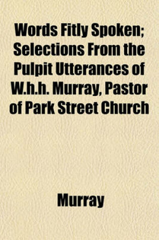 Cover of Words Fitly Spoken; Selections from the Pulpit Utterances of W.H.H. Murray, Pastor of Park Street Church