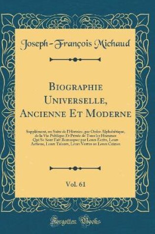 Cover of Biographie Universelle, Ancienne Et Moderne, Vol. 61: Supplément, ou Suite de l'Histoire, par Ordre Alphabétique, de la Vie Publique Et Privée de Tous les Hommes Qui Se Sont Fait Remarquer par Leurs Écrits, Leurs Actions, Leurs Talents, Leurs Vertus ou Le