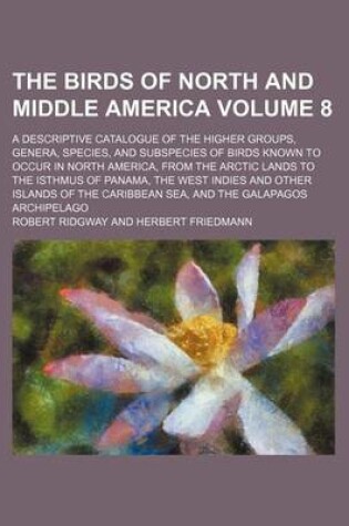 Cover of The Birds of North and Middle America Volume 8; A Descriptive Catalogue of the Higher Groups, Genera, Species, and Subspecies of Birds Known to Occur in North America, from the Arctic Lands to the Isthmus of Panama, the West Indies and Other Islands of Th