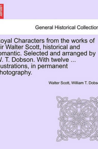 Cover of Royal Characters from the Works of Sir Walter Scott, Historical and Romantic. Selected and Arranged by W. T. Dobson. with Twelve ... Illustrations, in Permanent Photography.