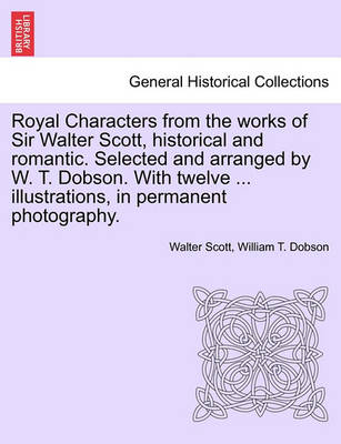 Book cover for Royal Characters from the Works of Sir Walter Scott, Historical and Romantic. Selected and Arranged by W. T. Dobson. with Twelve ... Illustrations, in Permanent Photography.