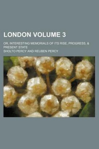 Cover of London; Or, Interesting Memorials of Its Rise, Progress, & Present State Volume 3