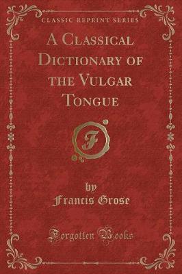 Book cover for A Classical Dictionary of the Vulgar Tongue (Classic Reprint)