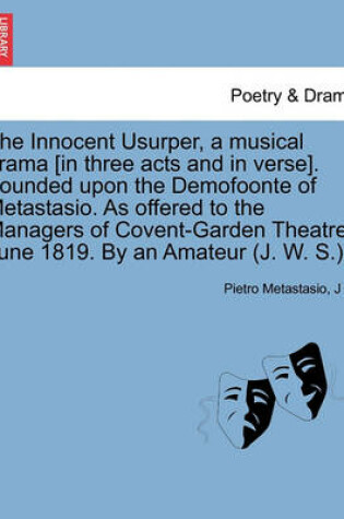 Cover of The Innocent Usurper, a Musical Drama [In Three Acts and in Verse]. Founded Upon the Demofoonte of Metastasio. as Offered to the Managers of Covent-Garden Theatre, June 1819. by an Amateur (J. W. S.).