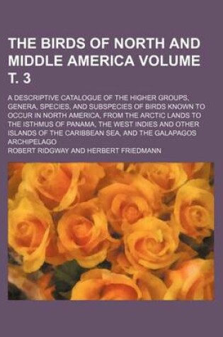 Cover of The Birds of North and Middle America Volume . 3; A Descriptive Catalogue of the Higher Groups, Genera, Species, and Subspecies of Birds Known to Occur in North America, from the Arctic Lands to the Isthmus of Panama, the West Indies and Other Islands of the C