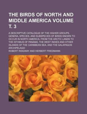 Book cover for The Birds of North and Middle America Volume . 3; A Descriptive Catalogue of the Higher Groups, Genera, Species, and Subspecies of Birds Known to Occur in North America, from the Arctic Lands to the Isthmus of Panama, the West Indies and Other Islands of the C