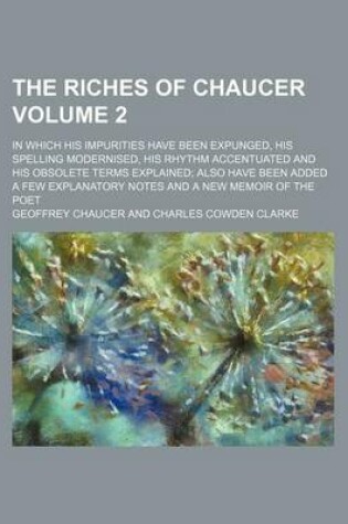 Cover of The Riches of Chaucer Volume 2; In Which His Impurities Have Been Expunged, His Spelling Modernised, His Rhythm Accentuated and His Obsolete Terms Explained; Also Have Been Added a Few Explanatory Notes and a New Memoir of the Poet