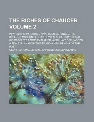 Book cover for The Riches of Chaucer Volume 2; In Which His Impurities Have Been Expunged, His Spelling Modernised, His Rhythm Accentuated and His Obsolete Terms Explained; Also Have Been Added a Few Explanatory Notes and a New Memoir of the Poet