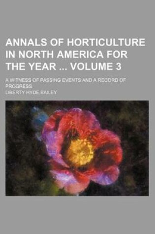 Cover of Annals of Horticulture in North America for the Year Volume 3; A Witness of Passing Events and a Record of Progress