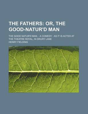 Book cover for The Fathers; Or, the Good-Natur'd Man. the Good Natur'd Man. a Comedy as It Is Acted at the Theatre Royal, in Drury Lane