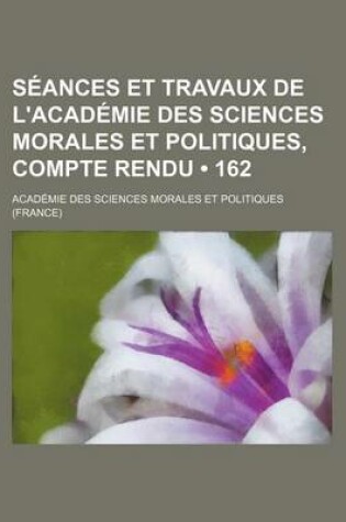 Cover of Seances Et Travaux de L'Academie Des Sciences Morales Et Politiques, Compte Rendu (162)