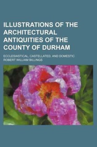 Cover of Illustrations of the Architectural Antiquities of the County of Durham; Ecclesiastical, Castellated, and Domestic