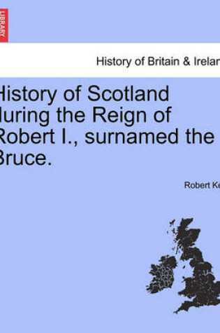 Cover of History of Scotland During the Reign of Robert I., Surnamed the Bruce. Volume First.