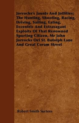 Book cover for Jorrocks's Jaunts And Jollities; The Hunting, Shooting, Racing, Driving, Sailing, Eating, Eccentric And Extravagant Exploits Of That Renowned Sporting Citizen, Mr John Jorrocks Orf St. Botolph Lane And Great Coram Street