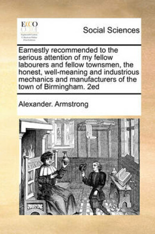 Cover of Earnestly recommended to the serious attention of my fellow labourers and fellow townsmen, the honest, well-meaning and industrious mechanics and manufacturers of the town of Birmingham. 2ed