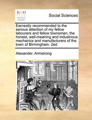 Book cover for Earnestly recommended to the serious attention of my fellow labourers and fellow townsmen, the honest, well-meaning and industrious mechanics and manufacturers of the town of Birmingham. 2ed