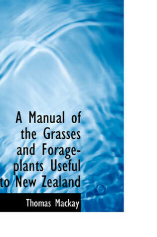 Cover of A Manual of the Grasses and Forage-Plants Useful to New Zealand