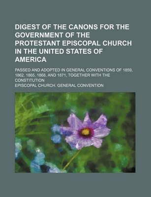 Book cover for Digest of the Canons for the Government of the Protestant Episcopal Church in the United States of America; Passed and Adopted in General Conventions of 1859, 1862, 1865, 1868, and 1871, Together with the Constitution