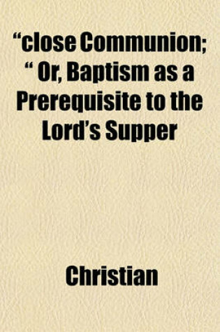 Cover of "Close Communion; " Or, Baptism as a Prerequisite to the Lord's Supper