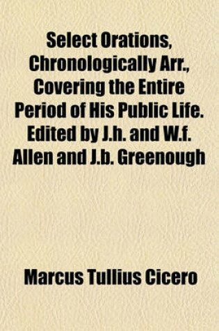 Cover of Select Orations, Chronologically Arr., Covering the Entire Period of His Public Life. Edited by J.H. and W.F. Allen and J.B. Greenough