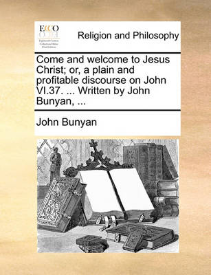 Book cover for Come and Welcome to Jesus Christ; Or, a Plain and Profitable Discourse on John VI.37. ... Written by John Bunyan, ...