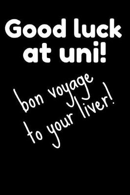 Book cover for Good Luck at Uni! Bon Voyage to Your Liver!