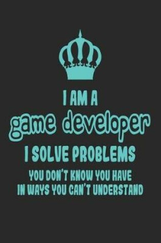 Cover of I Am a Game Developer I Solve Problems You Don't Know You Have in Ways You Can't Understand