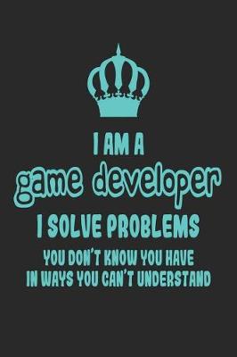 Book cover for I Am a Game Developer I Solve Problems You Don't Know You Have in Ways You Can't Understand