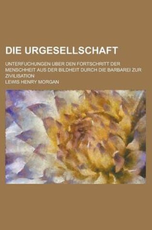 Cover of Die Urgesellschaft; Unterfuchungen Uber Den Fortschritt Der Menschheit Aus Der Bildheit Durch Die Barbarei Zur Zivilisation