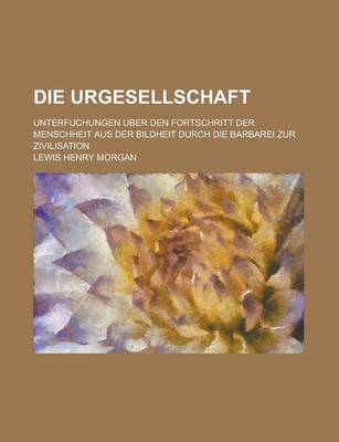 Book cover for Die Urgesellschaft; Unterfuchungen Uber Den Fortschritt Der Menschheit Aus Der Bildheit Durch Die Barbarei Zur Zivilisation