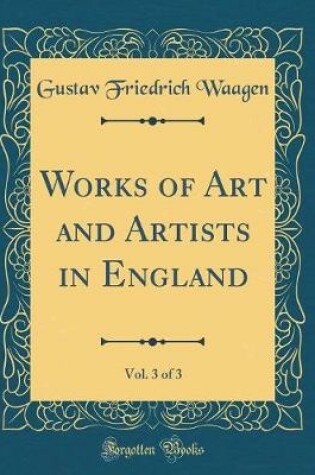Cover of Works of Art and Artists in England, Vol. 3 of 3 (Classic Reprint)