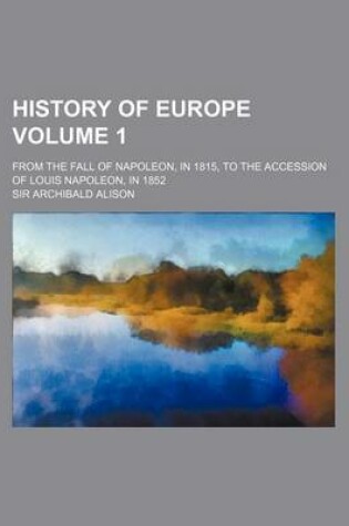 Cover of History of Europe Volume 1; From the Fall of Napoleon, in 1815, to the Accession of Louis Napoleon, in 1852