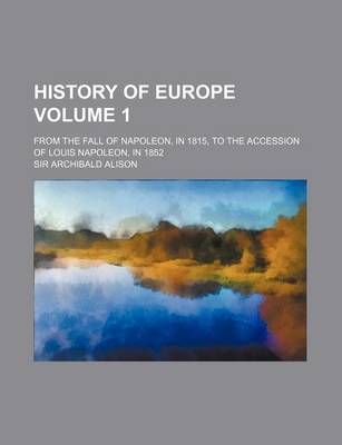 Book cover for History of Europe Volume 1; From the Fall of Napoleon, in 1815, to the Accession of Louis Napoleon, in 1852