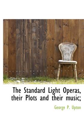 Book cover for The Standard Light Operas, Their Plots and Their Music;