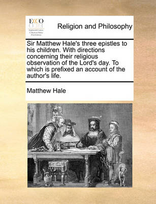 Book cover for Sir Matthew Hale's Three Epistles to His Children. with Directions Concerning Their Religious Observation of the Lord's Day. to Which Is Prefixed an Account of the Author's Life.