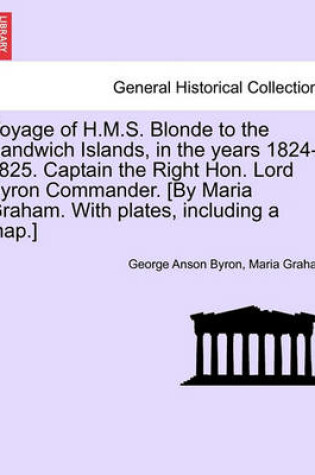 Cover of Voyage of H.M.S. Blonde to the Sandwich Islands, in the Years 1824-1825. Captain the Right Hon. Lord Byron Commander. [By Maria Graham. with Plates, Including a Map.]