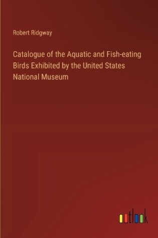 Cover of Catalogue of the Aquatic and Fish-eating Birds Exhibited by the United States National Museum