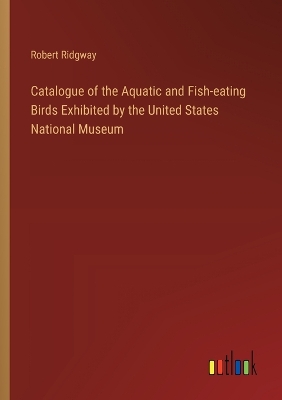 Book cover for Catalogue of the Aquatic and Fish-eating Birds Exhibited by the United States National Museum