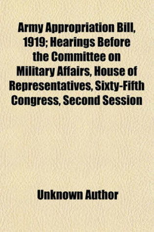 Cover of Army Appropriation Bill, 1919 (Volume 2); Hearings Before the Committee on Military Affairs, House of Representatives, Sixty-Fifth Congress, Second Session